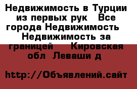 Недвижимость в Турции из первых рук - Все города Недвижимость » Недвижимость за границей   . Кировская обл.,Леваши д.